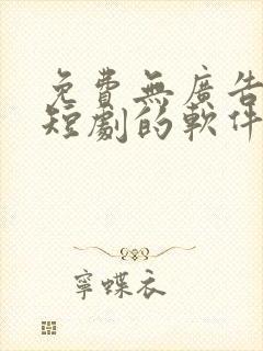 免费无广告观看短剧的软件有哪些 app