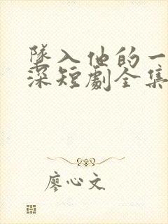 坠入他的一往情深短剧全集免费观看