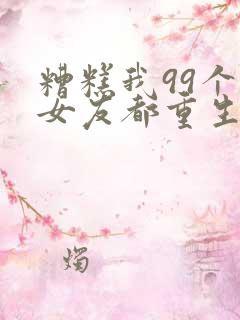 糟糕我99个前女友都重生了短剧