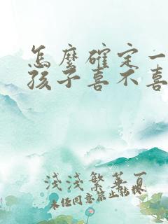 怎么确定一个女孩子喜不喜欢你