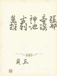 万古神帝张若尘推到池瑶哪一章