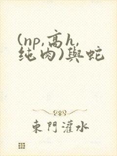 (np,高h,纯肉)与蛇