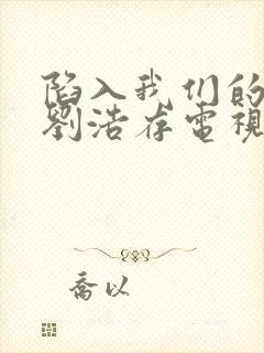 陷入我们的热恋刘浩存电视剧