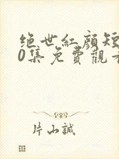 绝世红颜短剧50集免费观看