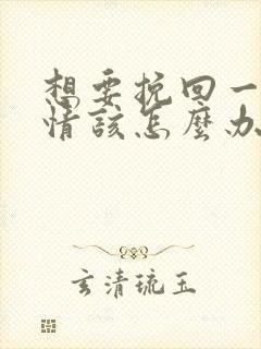 想要挽回一段感情该怎么办