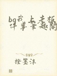 bg我上老板这件事笔趣阁最新章节更新