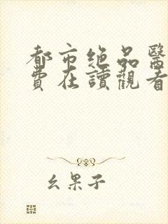 都市绝品医神免费在读观看