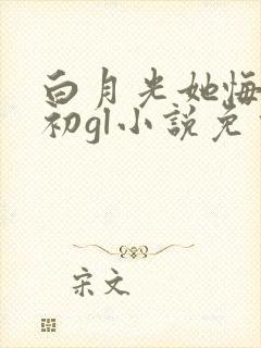 白月光她悔不当初gl小说免费阅读