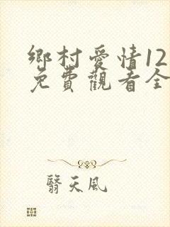 乡村爱情12部免费观看全集完整版电视剧
