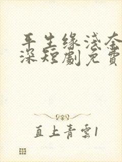 平生缘浅奈何情深短剧免费观看全集