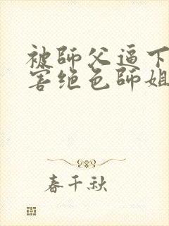 被师父逼下山祸害绝色师姐完整版免费阅读