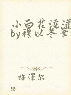 小白花浇灌日常by穆以冬笔趣阁