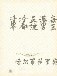 清冷反派每个世界都被男主哭唧唧