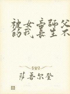 被女帝师父嫌弃的我长生不死免费