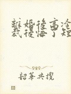 离婚后高冷女总裁后悔了短剧