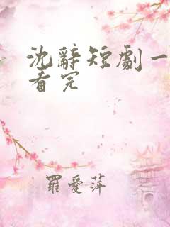 沈辞短剧一口气看完