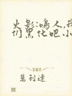 火影:鸣人,我们黑化吧小说