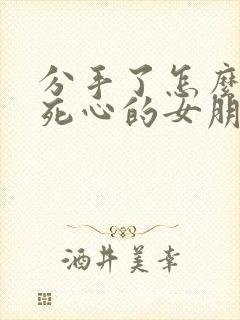 分手了怎么挽回死心的女朋友的话