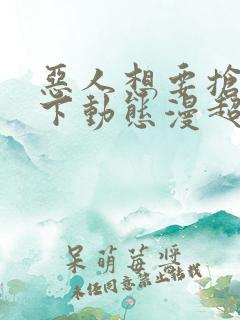 恶人想要抢救一下动态漫超清免费