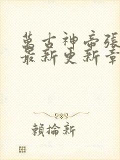 万古神帝张若尘最新更新章节