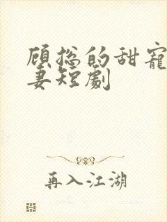 顾总的甜宠小娇妻短剧