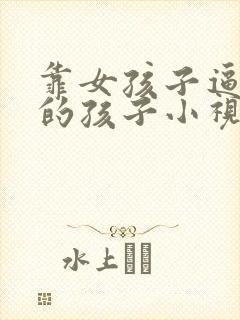 靠女孩子逼出来的孩子小视频