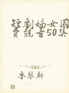 短剧嫡女国师免费观看50集