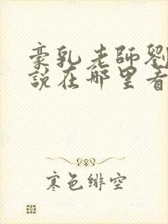 豪乳老师刘艳小说在哪里看