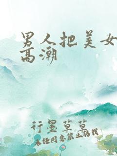 男人把美女操到高潮