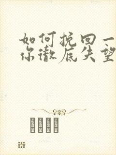 如何挽回一个对你彻底失望的男人