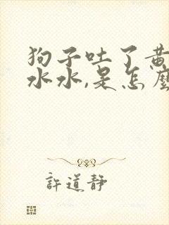 狗子吐了黄色的水水,是怎么了