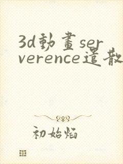 3d动画serverence遣散费最新版