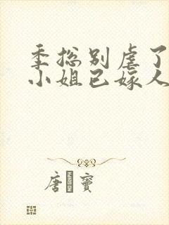 季总别虐了,舒小姐已嫁人