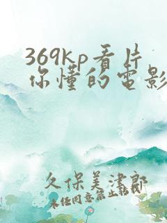 369kp看片你懂的电影