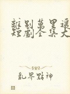 离别万里遥无期短剧全集大结局