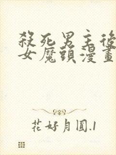 杀死男主后成为女魔头漫画免费观看