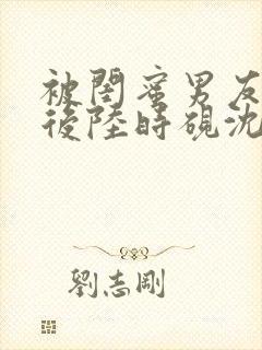 被闺蜜男友认错后陆时砚沈南初