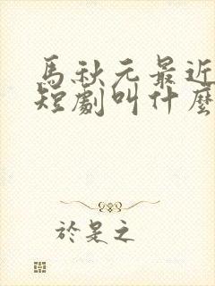 马秋元最近演的短剧叫什么