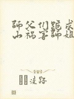 师父们跪求我下山祸害师姐全本