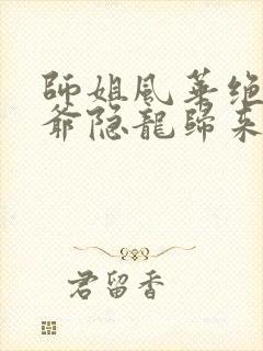 师姐风华绝代少爷隐龙归来短剧免费