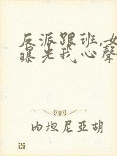 反派跟班,女主曝光我心声小说