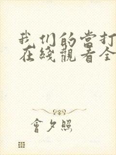 我们的当打之年在线观看全集免费播放