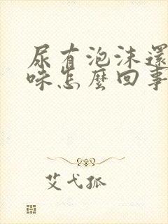 尿有泡沫还有异味怎么回事