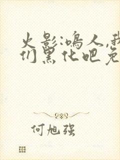 火影:鸣人,我们黑化吧免费阅读全