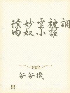 徐妙云被调教成肉奴小说