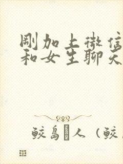 刚加上微信怎么和女生聊天