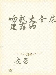 吻戏大全床大尺度露内