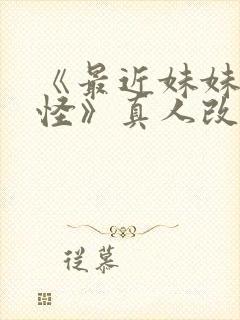 《最近妹妹有点怪》真人改编版