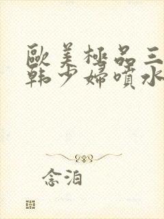 欧美极品三级日韩少妇喷水