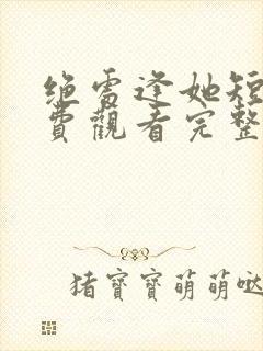 绝处逢她短剧免费观看完整版